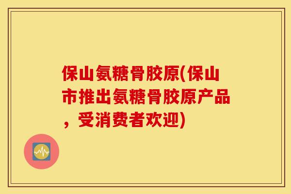 保山氨糖骨胶原(保山市推出氨糖骨胶原产品,受消费者欢迎) 保山氨糖骨胶原(保山市推出氨糖骨胶原产品,受消费者欢迎)