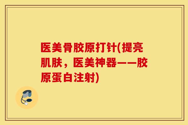医美骨胶原打针(提亮,医美神器——胶原蛋白注射) 医美骨胶原打针(提亮,医美神器——胶原蛋白注射)