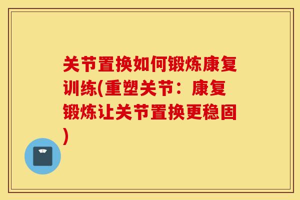 关节置换如何锻炼康复训练(重塑关节:康复锻炼让关节置换更稳固) 关节置换如何锻炼康复训练(重塑关节:康复锻炼让关节置换更稳固)