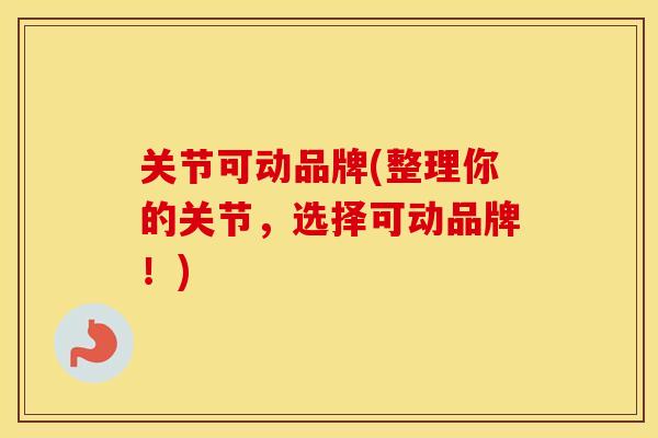 关节可动品牌(整理你的关节,选择可动品牌!) 关节可动品牌(整理你的关节,选择可动品牌!)