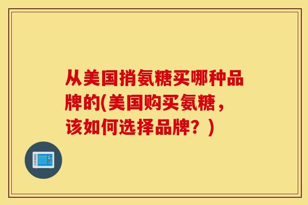 从美国捎氨糖买哪种品牌的(美国购买氨糖,该如何选择品牌?) 从美国捎氨糖买哪种品牌的(美国购买氨糖,该如何选择品牌?)