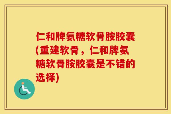 仁和牌氨糖软骨胺胶囊(重建软骨，仁和牌氨糖软骨胺胶囊是不错的选择)