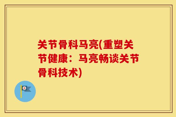 关节骨科马亮(重塑关节健康:马亮畅谈关节骨科技术) 关节骨科马亮(重塑关节健康:马亮畅谈关节骨科技术)