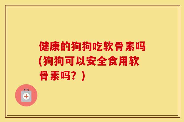 健康的狗狗吃软骨素吗(狗狗可以安全食用软骨素吗？)