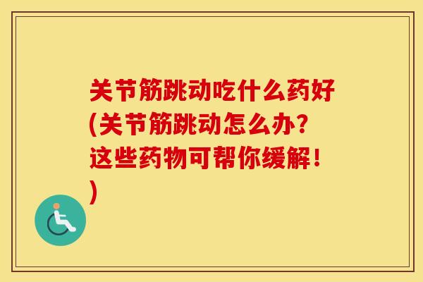 关节筋跳动吃什么药好(关节筋跳动怎么办？这些可帮你缓解！)