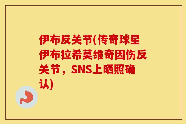 伊布反关节(传奇球星伊布拉希莫维奇因伤反关节，SNS上晒照确认)