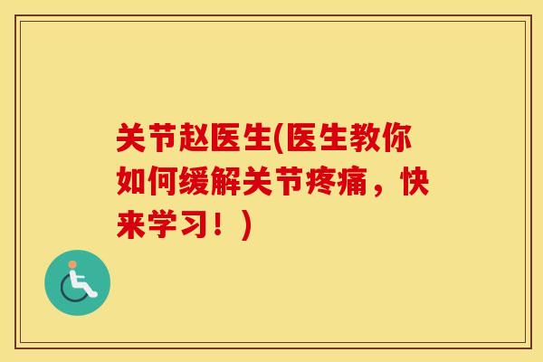 关节赵医生(医生教你如何缓解关节,快来学习!) 关节赵医生(医生教你如何缓解关节,快来学习!)