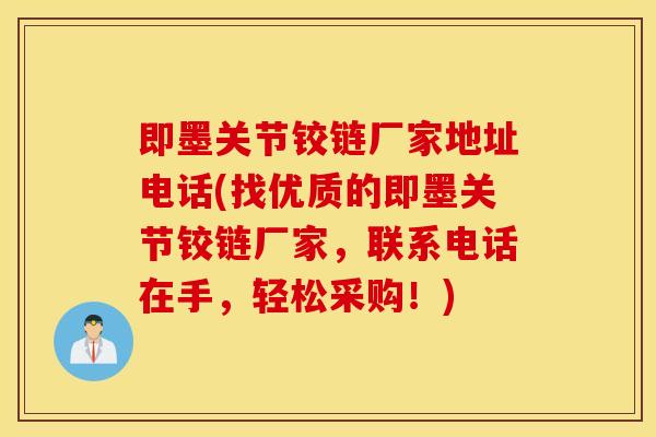 即墨关节铰链厂家地址电话(找优质的即墨关节铰链厂家,联系电话在手,轻松采购!) 即墨关节铰链厂家地址电话(找优质的即墨关节铰链厂家,联系电话在手,轻松采购!)