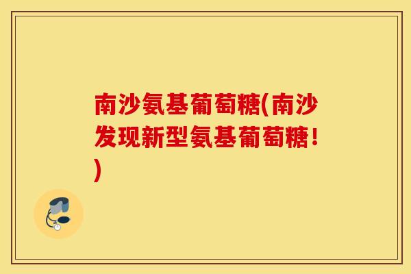 南沙氨基葡萄糖(南沙发现新型氨基葡萄糖!) 南沙氨基葡萄糖(南沙发现新型氨基葡萄糖!)