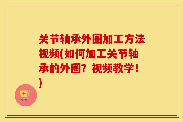 关节轴承外圈加工方法视频(如何加工关节轴承的外圈？视频教学！)