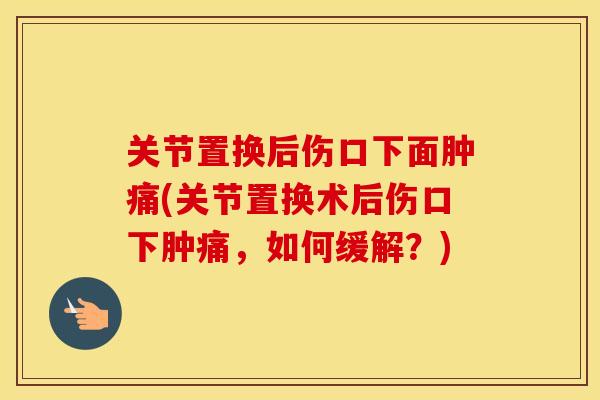 关节置换后伤口下面肿痛(关节置换术后伤口下肿痛,如何缓解?) 关节置换后伤口下面肿痛(关节置换术后伤口下肿痛,如何缓解?)