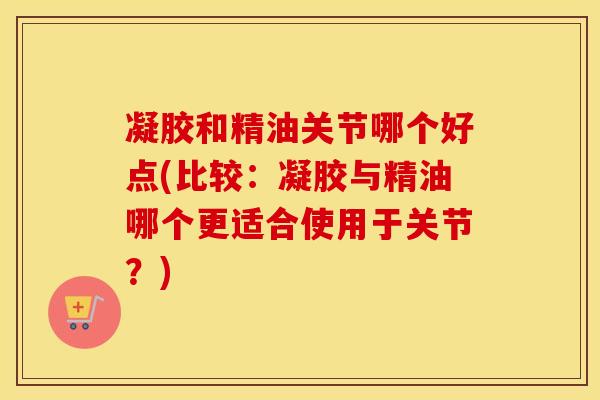 凝胶和精油关节哪个好点(比较:凝胶与精油哪个更适合使用于关节?) 凝胶和精油关节哪个好点(比较:凝胶与精油哪个更适合使用于关节?)