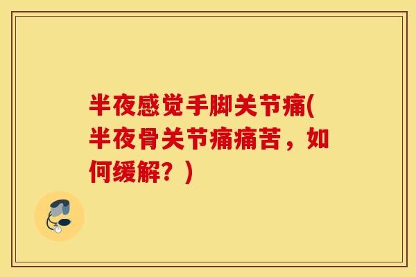 半夜感觉手脚关节痛(半夜骨关节痛痛苦,如何缓解?) 半夜感觉手脚关节痛(半夜骨关节痛痛苦,如何缓解?)