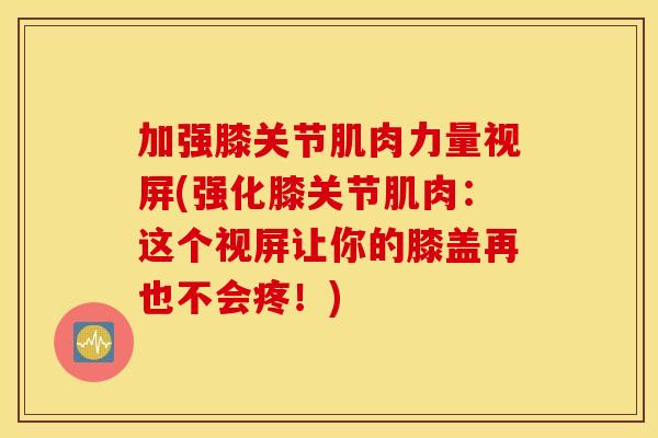 加强膝关节肌肉力量视屏(强化膝关节肌肉:这个视屏让你的膝盖再也不会疼!) 加强膝关节肌肉力量视屏(强化膝关节肌肉:这个视屏让你的膝盖再也不会疼!)