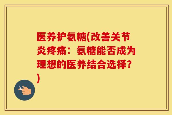 医养护氨糖(改善:氨糖能否成为理想的医养结合选择?) 医养护氨糖(改善:氨糖能否成为理想的医养结合选择?)