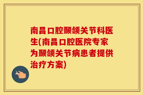 南昌口腔颞颌关节科医生(南昌口腔医院专家为颞颌关节患者提供方案)