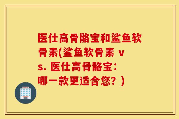 医仕高骨骼宝和鲨鱼软骨素(鲨鱼软骨素 vs. 医仕高骨骼宝：哪一款更适合您？)