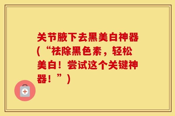 关节腋下去黑美白神器(“祛除黑色素,轻松美白!尝试这个关键神器!”) 关节腋下去黑美白神器(“祛除黑色素,轻松美白!尝试这个关键神器!”)