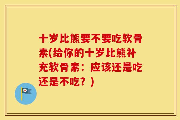 十岁比熊要不要吃软骨素(给你的十岁比熊补充软骨素:应该还是吃还是不吃?) 十岁比熊要不要吃软骨素(给你的十岁比熊补充软骨素:应该还是吃还是不吃?)