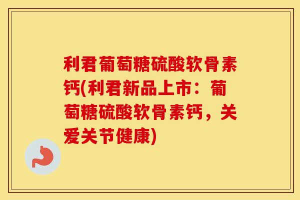 利君葡萄糖硫酸软骨素钙(利君新品上市:葡萄糖硫酸软骨素钙,关爱关节健康) 利君葡萄糖硫酸软骨素钙(利君新品上市:葡萄糖硫酸软骨素钙,关爱关节健康)