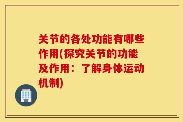 关节的各处功能有哪些作用(探究关节的功能及作用:了解身体运动机制) 关节的各处功能有哪些作用(探究关节的功能及作用:了解身体运动机制)