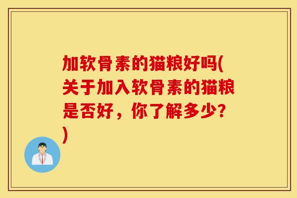 加软骨素的猫粮好吗(关于加入软骨素的猫粮是否好,你了解多少?) 加软骨素的猫粮好吗(关于加入软骨素的猫粮是否好,你了解多少?)