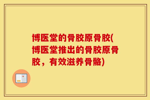 博医堂的骨胶原骨胶(博医堂推出的骨胶原骨胶，有效滋养骨骼)