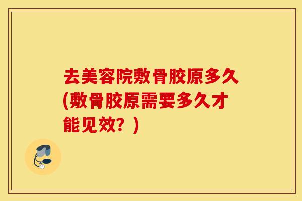 去美容院敷骨胶原多久(敷骨胶原需要多久才能见效?) 去美容院敷骨胶原多久(敷骨胶原需要多久才能见效?)