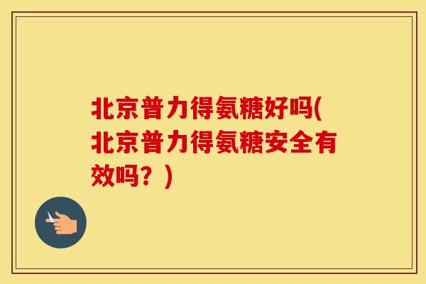 北京普力得氨糖好吗(北京普力得氨糖安全有效吗？)