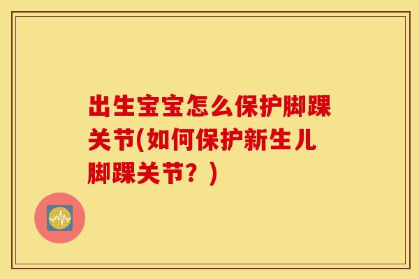 出生宝宝怎么保护脚踝关节(如何保护新生儿脚踝关节?) 出生宝宝怎么保护脚踝关节(如何保护新生儿脚踝关节?)