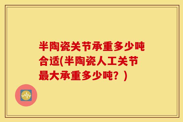 半陶瓷关节承重多少吨合适(半陶瓷人工关节大承重多少吨?) 半陶瓷关节承重多少吨合适(半陶瓷人工关节大承重多少吨?)