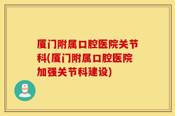 厦门附属口腔医院关节科(厦门附属口腔医院加强关节科建设)