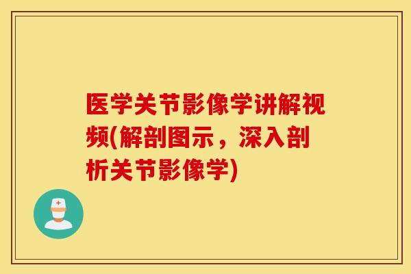 医学关节影像学讲解视频(解剖图示，深入剖析关节影像学)