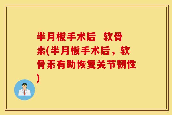 手术后 软骨素(手术后,软骨素有助恢复关节韧性) 手术后 软骨素(手术后,软骨素有助恢复关节韧性)