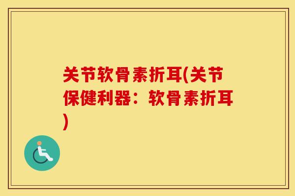 关节软骨素折耳(关节保健利器：软骨素折耳)