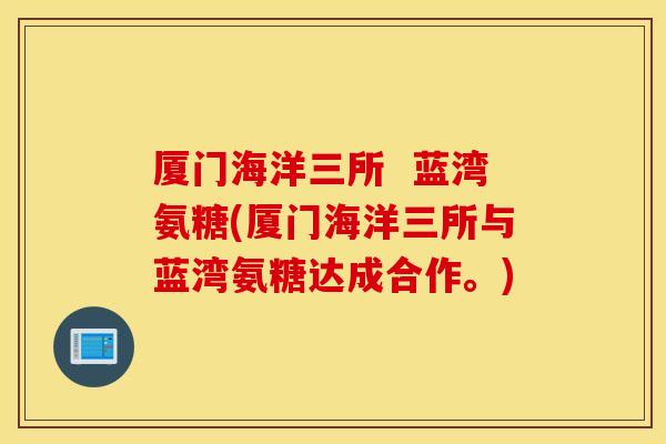 厦门海洋三所 蓝湾氨糖(厦门海洋三所与蓝湾氨糖达成合作。) 厦门海洋三所 蓝湾氨糖(厦门海洋三所与蓝湾氨糖达成合作。)