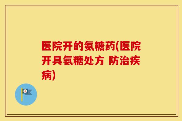 医院开的氨糖药(医院开具氨糖处方 防) 医院开的氨糖药(医院开具氨糖处方 防)