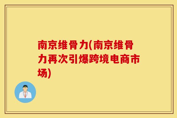 南京维骨力(南京维骨力再次引爆跨境电商市场) 南京维骨力(南京维骨力再次引爆跨境电商市场)