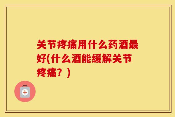 关节用什么药酒好(什么酒能缓解关节?) 关节用什么药酒好(什么酒能缓解关节?)