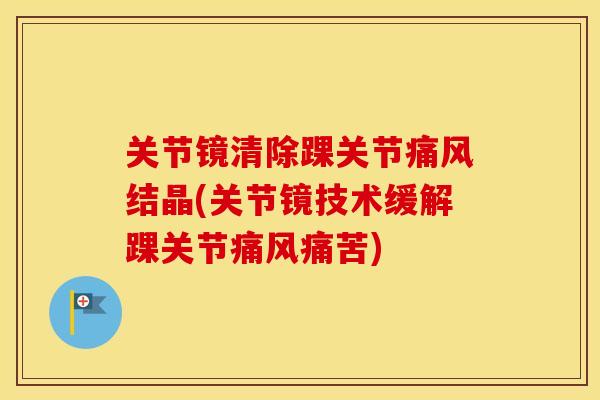 关节镜清除踝关节结晶(关节镜技术缓解踝关节痛苦) 关节镜清除踝关节结晶(关节镜技术缓解踝关节痛苦)