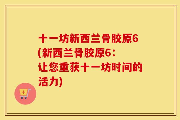 十一坊新西兰骨胶原6(新西兰骨胶原6: 让您重获十一坊时间的活力) 十一坊新西兰骨胶原6(新西兰骨胶原6: 让您重获十一坊时间的活力)