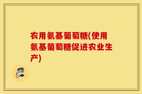 农用氨基葡萄糖(使用氨基葡萄糖促进农业生产)