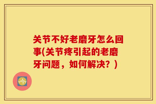 关节不好老磨牙怎么回事(关节疼引起的老磨牙问题,如何解决?) 关节不好老磨牙怎么回事(关节疼引起的老磨牙问题,如何解决?)