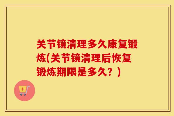 关节镜清理多久康复锻炼(关节镜清理后恢复锻炼期限是多久？)
