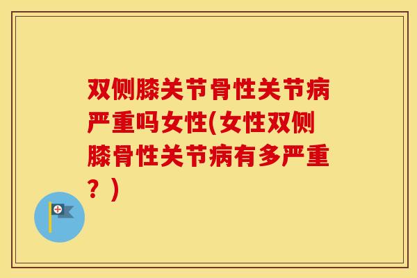 双侧膝关节骨性关节严重吗女性(女性双侧膝骨性关节有多严重?) 双侧膝关节骨性关节严重吗女性(女性双侧膝骨性关节有多严重?)