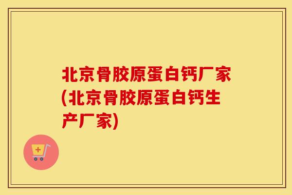 北京骨胶原蛋白钙厂家(北京骨胶原蛋白钙生产厂家) 北京骨胶原蛋白钙厂家(北京骨胶原蛋白钙生产厂家)