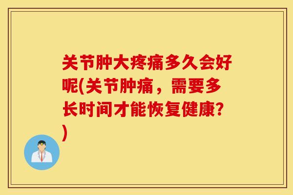 关节肿大多久会好呢(关节肿痛,需要多长时间才能恢复健康?) 关节肿大多久会好呢(关节肿痛,需要多长时间才能恢复健康?)