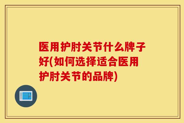 医用护肘关节什么牌子好(如何选择适合医用护肘关节的品牌) 医用护肘关节什么牌子好(如何选择适合医用护肘关节的品牌)