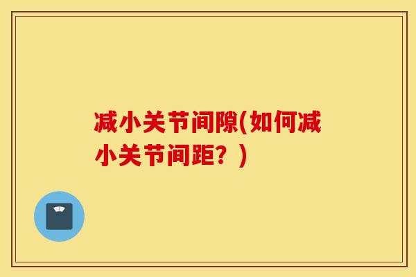 减小关节间隙(如何减小关节间距?) 减小关节间隙(如何减小关节间距?)