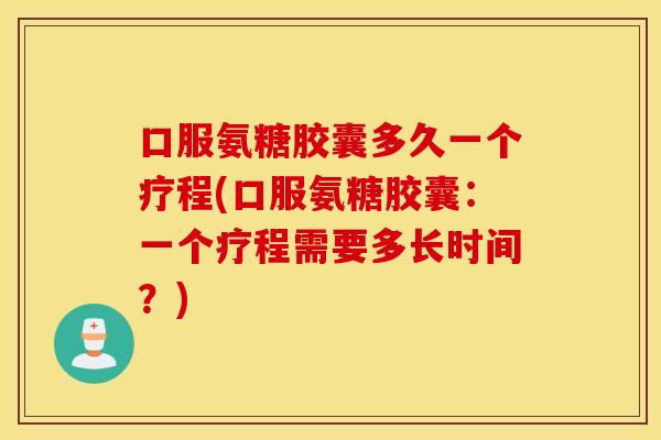 口服氨糖胶囊多久一个疗程(口服氨糖胶囊:一个疗程需要多长时间?) 口服氨糖胶囊多久一个疗程(口服氨糖胶囊:一个疗程需要多长时间?)